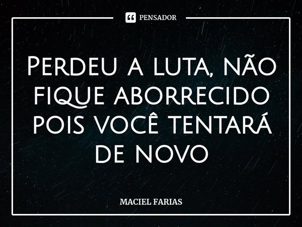 ⁠Perdeu a luta, não fique aborrecido pois você tentará de novo... Frase de MACIEL FARIAS.