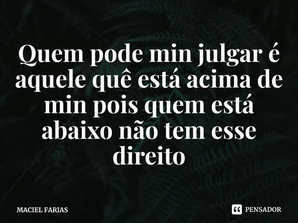 ⁠Quem pode min julgar é aquele quê está acima de min pois quem está abaixo não tem esse direito... Frase de MACIEL FARIAS.