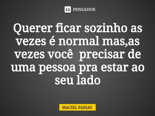 Querer ficar sozinho as vezes é normal mas,as vezes você precisar de uma pessoa pra estar ao seu lado... Frase de MACIEL FARIAS.