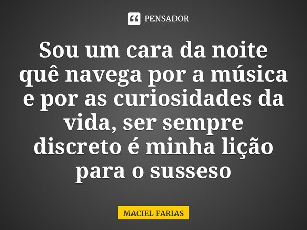 ⁠Sou um cara da noite quê navega por a música e por as curiosidades da vida, ser sempre discreto é minha lição para o susseso... Frase de MACIEL FARIAS.