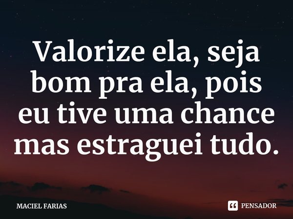 ⁠Valorize ela, seja bom pra ela, pois eu tive uma chance mas estraguei tudo.... Frase de MACIEL FARIAS.