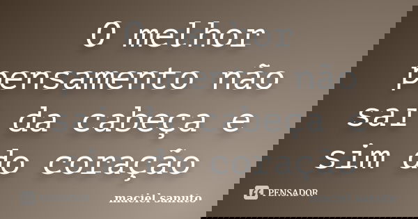O melhor pensamento não sai da cabeça e sim do coração... Frase de maciel sanuto.
