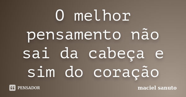 O melhor pensamento não sai da cabeça e sim do coração... Frase de maciel sanuto.