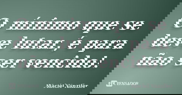 O mínimo que se deve lutar, é para não ser vencido!... Frase de Maciel Vanziler.