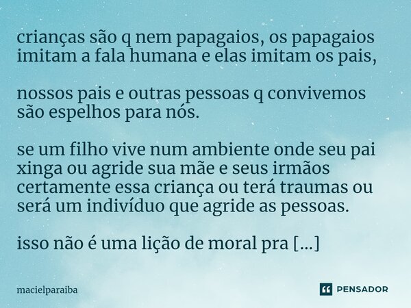 ⁠crianças são q nem papagaios, os papagaios imitam a fala humana e elas imitam os pais, nossos pais e outras pessoas q convivemos são espelhos para nós. se um f... Frase de macielparaiba.