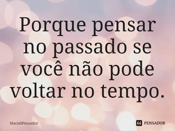 ⁠Porque pensar no passado se você não pode voltar no tempo.... Frase de MacielPensador.