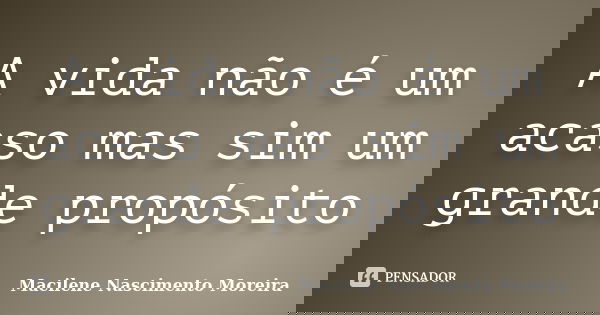 A vida não é um acaso mas sim um grande propósito... Frase de Macilene Nascimento Moreira.