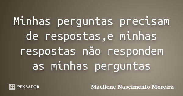 Minhas perguntas precisam de respostas,e minhas respostas não respondem as minhas perguntas... Frase de Macilene Nascimento Moreira.