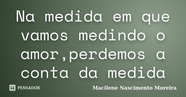 Na medida em que vamos medindo o amor,perdemos a conta da medida... Frase de Macilene Nascimento Moreira.