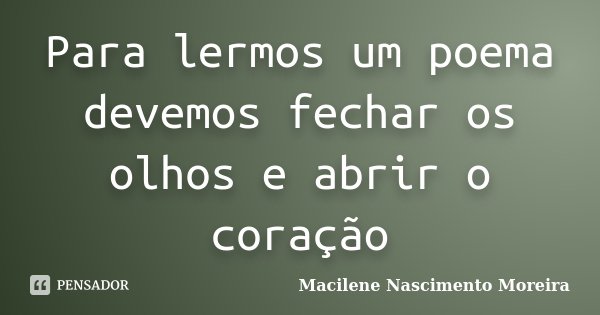 Para lermos um poema devemos fechar os olhos e abrir o coração... Frase de Macilene Nascimento Moreira.