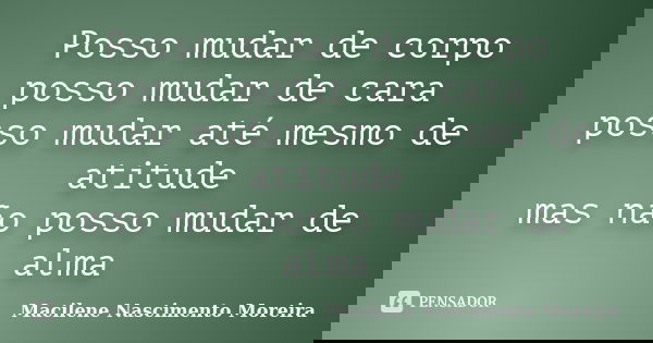 Posso mudar de corpo posso mudar de cara posso mudar até mesmo de atitude mas não posso mudar de alma... Frase de Macilene Nascimento Moreira.