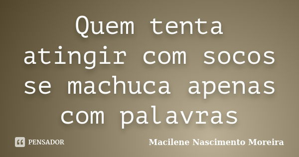 Quem tenta atingir com socos se machuca apenas com palavras... Frase de Macilene Nascimento Moreira.