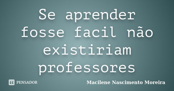 Se aprender fosse facil não existiriam professores... Frase de Macilene Nascimento Moreira.