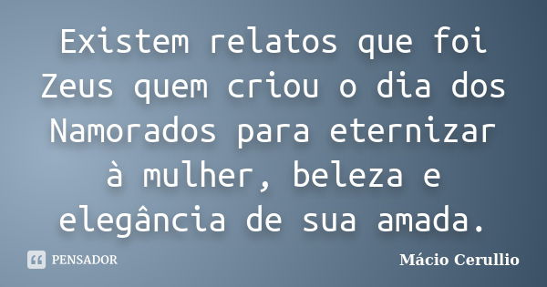 Existem relatos que foi Zeus quem criou o dia dos Namorados para eternizar à mulher, beleza e elegância de sua amada.... Frase de Mácio Cerullio.