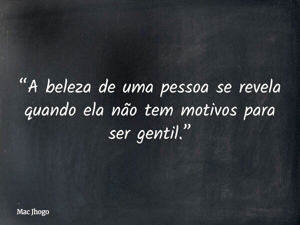 “A beleza de uma pessoa se revela quando ela não tem motivos para ser gentil.”... Frase de Mac Jhogo.