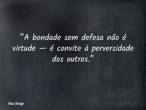 “A bondade sem defesa não é virtude — é convite à perversidade dos outros.”... Frase de Mac Jhogo.