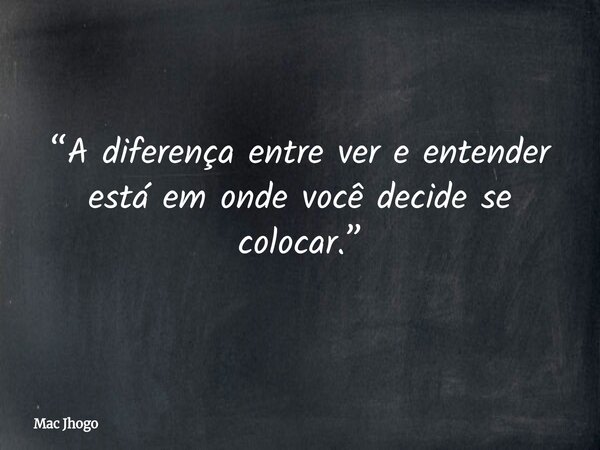“A diferença entre ver e entender está em onde você decide se colocar.”... Frase de Mac Jhogo.