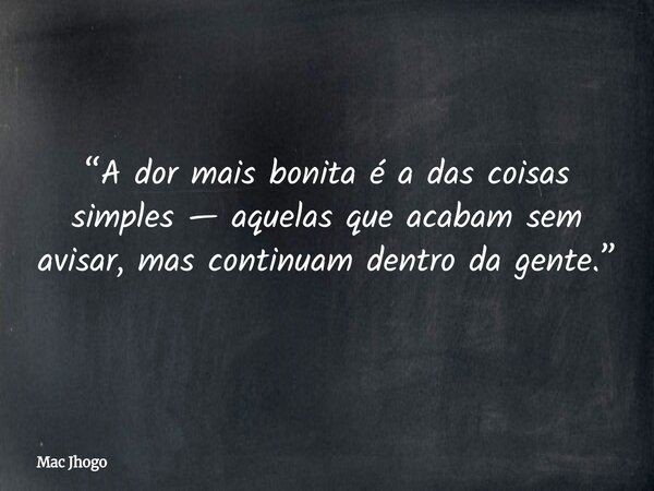 “A dor mais bonita é a das coisas simples — aquelas que acabam sem avisar, mas continuam dentro da gente.”... Frase de Mac Jhogo.