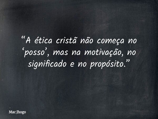 “A ética cristã não começa no ‘posso’, mas na motivação, no significado e no propósito.”... Frase de Mac Jhogo.