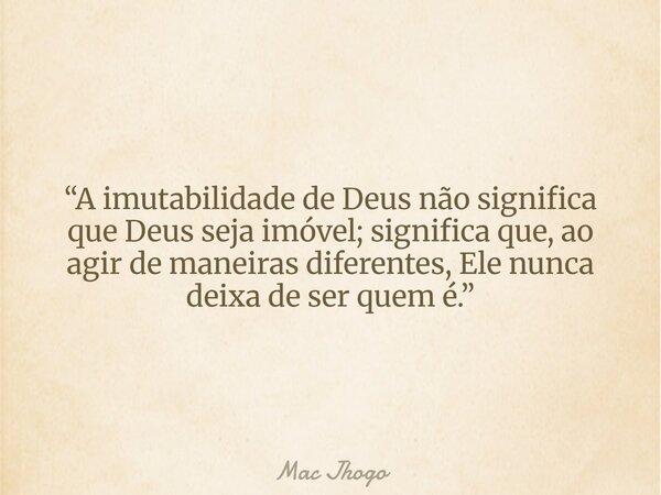 “A imutabilidade de Deus não significa que Deus seja imóvel; significa que, ao agir de maneiras diferentes, Ele nunca deixa de ser quem é.”... Frase de Mac Jhogo.