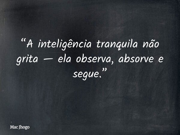 “A inteligência tranquila não grita — ela observa, absorve e segue.”... Frase de Mac Jhogo.