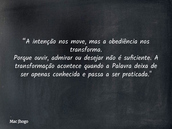 “A intenção nos move, mas a obediência nos transforma. Porque ouvir, admirar ou desejar não é suficiente. A transformação acontece quando a Palavra deixa de ser... Frase de Mac Jhogo.