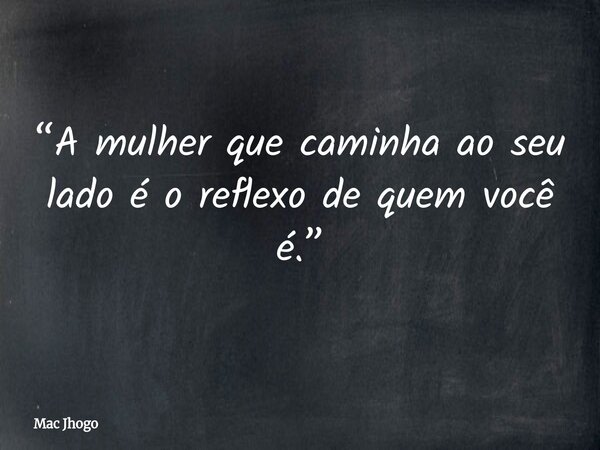 “A mulher que caminha ao seu lado é o reflexo de quem você é.”... Frase de Mac Jhogo.