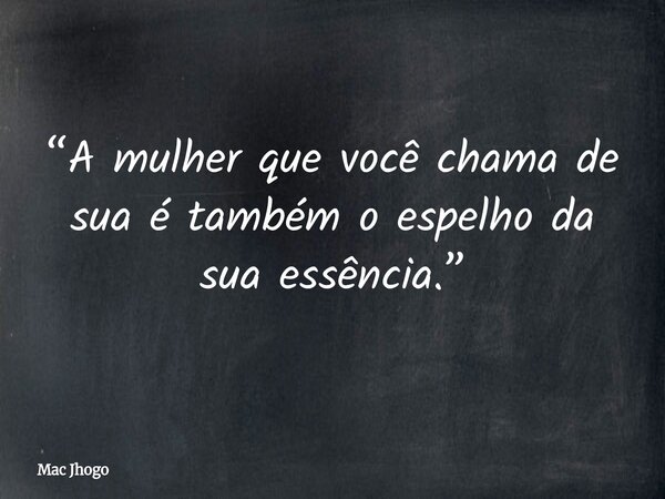 “A mulher que você chama de sua é também o espelho da sua essência.”... Frase de Mac Jhogo.