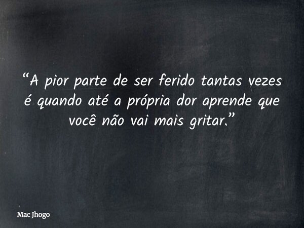 “A pior parte de ser ferido tantas vezes é quando até a própria dor aprende que você não vai mais gritar.”... Frase de Mac Jhogo.