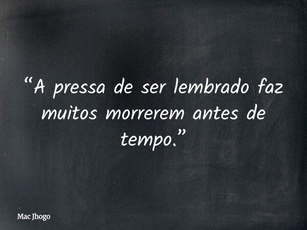 “A pressa de ser lembrado faz muitos morrerem antes de tempo.”... Frase de Mac Jhogo.