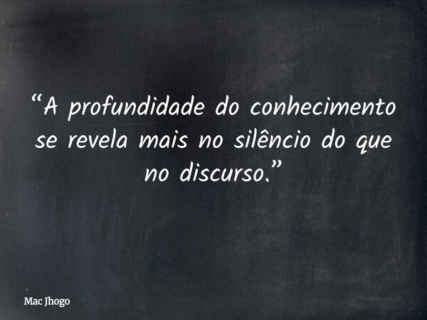 “A profundidade do conhecimento se revela mais no silêncio do que no discurso.”... Frase de Mac Jhogo.