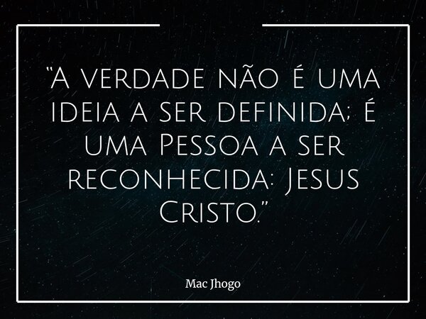 “A verdade não é uma ideia a ser definida; é uma Pessoa a ser reconhecida: Jesus Cristo.”... Frase de Mac Jhogo.
