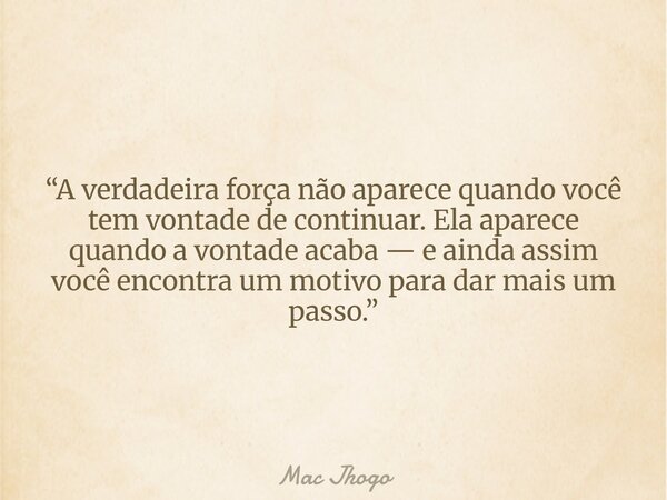 “A verdadeira força não aparece quando você tem vontade de continuar. Ela aparece quando a vontade acaba — e ainda assim você encontra um motivo para dar mais u... Frase de Mac Jhogo.