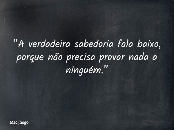 “A verdadeira sabedoria fala baixo, porque não precisa provar nada a ninguém.”... Frase de Mac Jhogo.