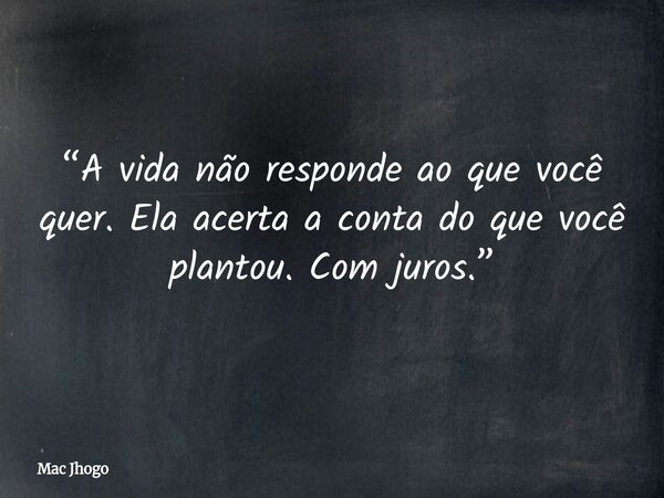 “A vida não responde ao que você quer. Ela acerta a conta do que você plantou. Com juros.”... Frase de Mac Jhogo.