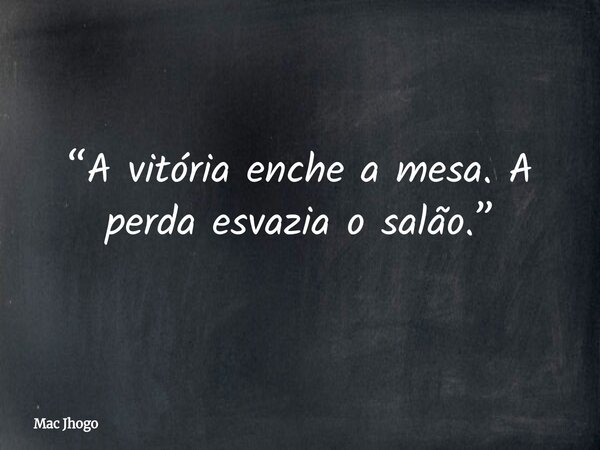 “A vitória enche a mesa. A perda esvazia o salão.”... Frase de Mac Jhogo.