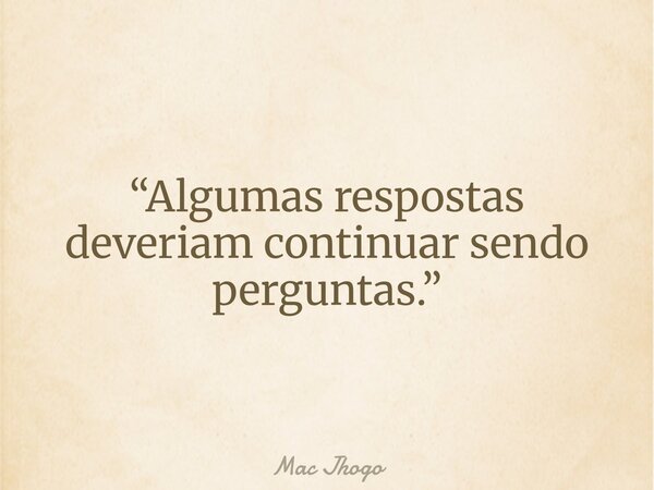 “Algumas respostas deveriam continuar sendo perguntas.”... Frase de Mac Jhogo.