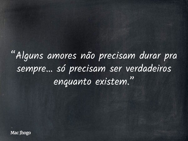 “Alguns amores não precisam durar pra sempre… só precisam ser verdadeiros enquanto existem.”... Frase de Mac Jhogo.