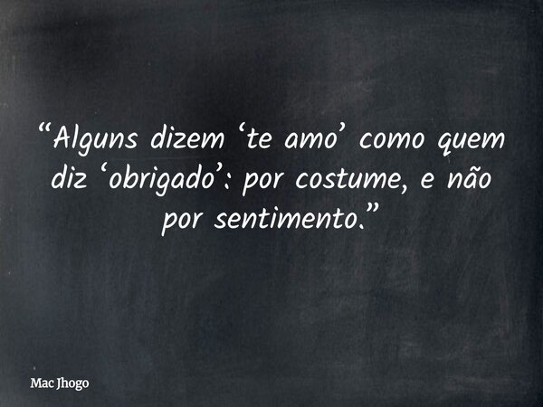 “Alguns dizem ‘te amo’ como quem diz ‘obrigado’: por costume, e não por sentimento.”... Frase de Mac Jhogo.