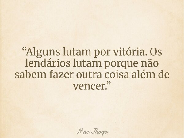 “Alguns lutam por vitória. Os lendários lutam porque não sabem fazer outra coisa além de vencer.”... Frase de Mac Jhogo.