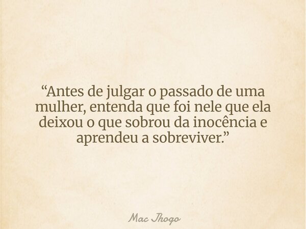 “Antes de julgar o passado de uma mulher, entenda que foi nele que ela deixou o que sobrou da inocência e aprendeu a sobreviver.”... Frase de Mac Jhogo.