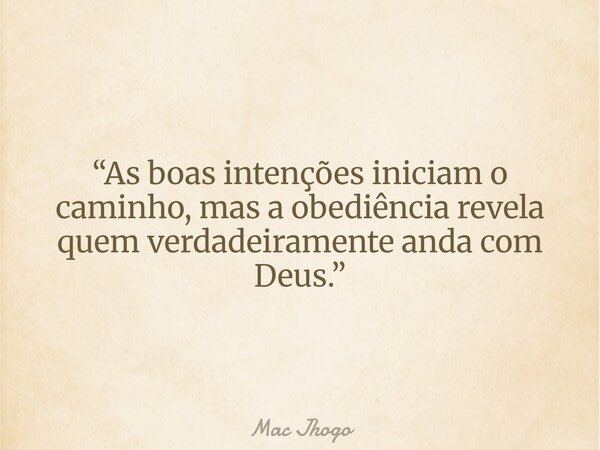 “As boas intenções iniciam o caminho, mas a obediência revela quem verdadeiramente anda com Deus.”... Frase de Mac Jhogo.