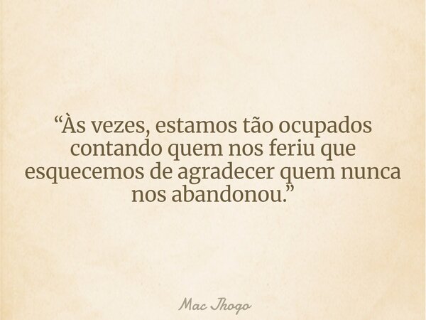 “Às vezes, estamos tão ocupados contando quem nos feriu que esquecemos de agradecer quem nunca nos abandonou.”... Frase de Mac Jhogo.