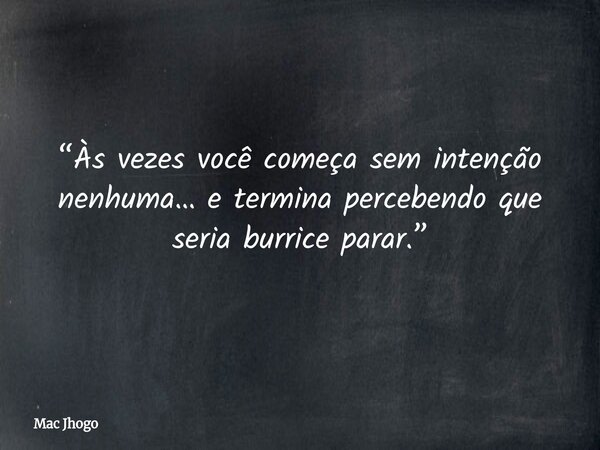 “Às vezes você começa sem intenção nenhuma… e termina percebendo que seria burrice parar.”... Frase de Mac Jhogo.