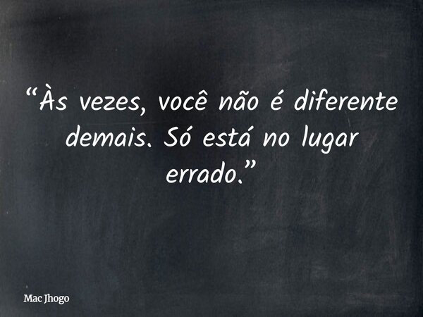 “Às vezes, você não é diferente demais. Só está no lugar errado.”... Frase de Mac Jhogo.