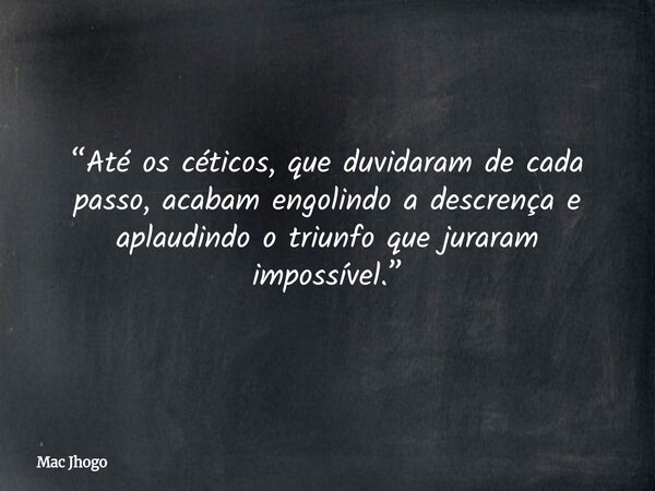 “Até os céticos, que duvidaram de cada passo, acabam engolindo a descrença e aplaudindo o triunfo que juraram impossível.”... Frase de Mac Jhogo.