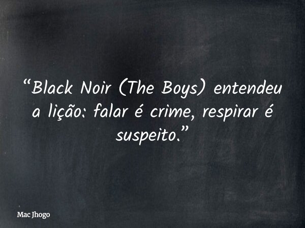 “Black Noir (The Boys) entendeu a lição: falar é crime, respirar é suspeito.”... Frase de Mac Jhogo.