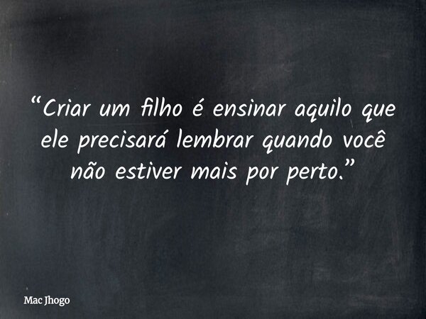“Criar um filho é ensinar aquilo que ele precisará lembrar quando você não estiver mais por perto.”... Frase de Mac Jhogo.