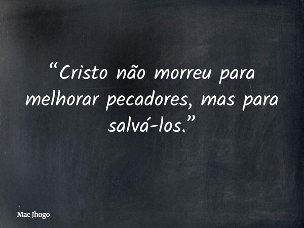 “Cristo não morreu para melhorar pecadores, mas para salvá-los.”... Frase de Mac Jhogo.