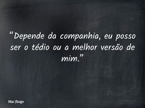 “Depende da companhia, eu posso ser o tédio ou a melhor versão de mim.”... Frase de Mac Jhogo.